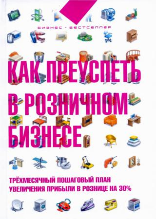 Как преуспеть в розничном бизнесе. Трехмесячный пошаговый план увеличения прибыли в розничнице на 30%