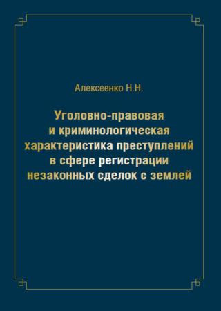 Уголовно-правовая и криминологическая характеристика преступлений в сфере регистрации незаконных сделок с землей: монография