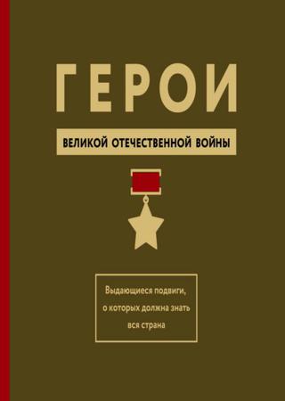 Герои Великой Отечественной войны. Выдающиеся подвиги, о которых должна знать вся страна