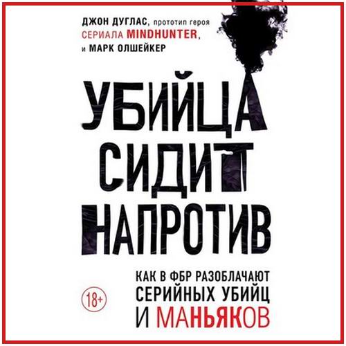 Джон Дуглас Марк Олшейкер Убийца сидит напротив Как в ФБР разоблачают серийных убийц и маньяков Аудиокнига