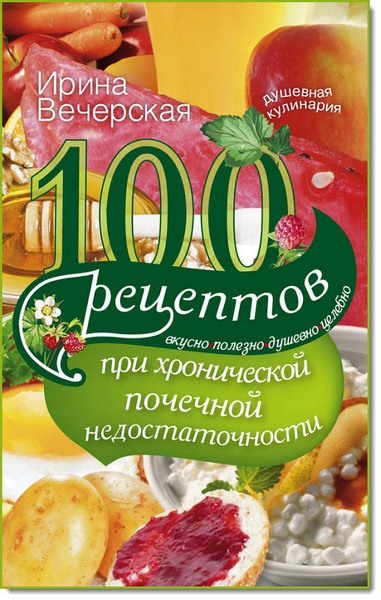 100 рецептов при хронической почечной недостаточности. Вкусно, полезно, душевно, целебно