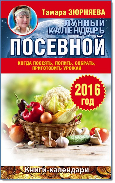 Т. Зюрняева. Когда посеять, полить, собрать, приготовить урожай. Лунный календарь на 2016 год