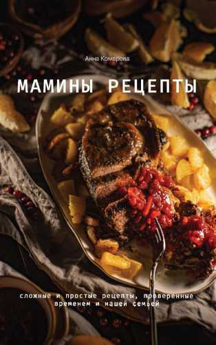 Анна Комарова. Мамины рецепты. Сложные и простые рецепты, проверенные временем и нашей семьей