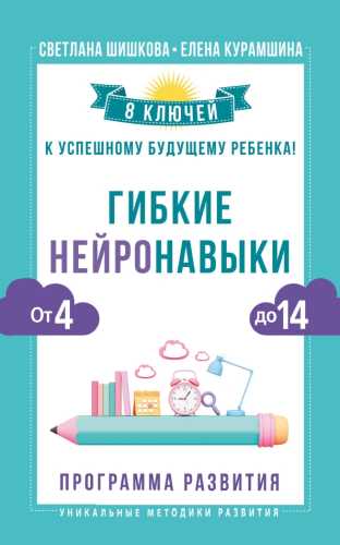 Светлана Шишкова. Гибкие нейронавыки. 8 ключей к успешному будущему ребенка! От 4 до 14 лет