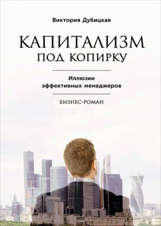 Виктория Дубицкая. Капитализм под копирку. Иллюзии эффективных менеджеров