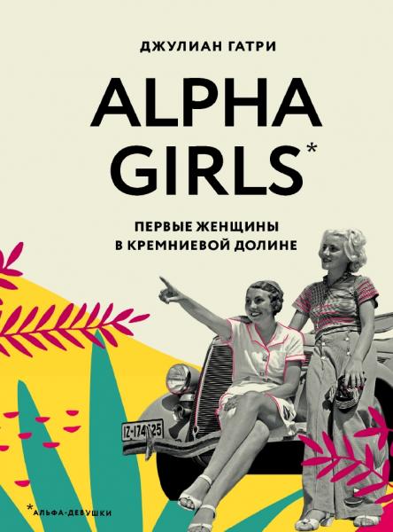 Alpha Girls. Первые женщины в кремниевой долине