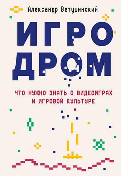 Александр Ветушинский. Игродром: что нужно знать о видеоиграх и игровой культуре