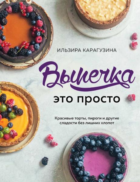 И. Карагузина. Выпечка – это просто. Красивые торты, пироги и другие сладости без лишних хлопот