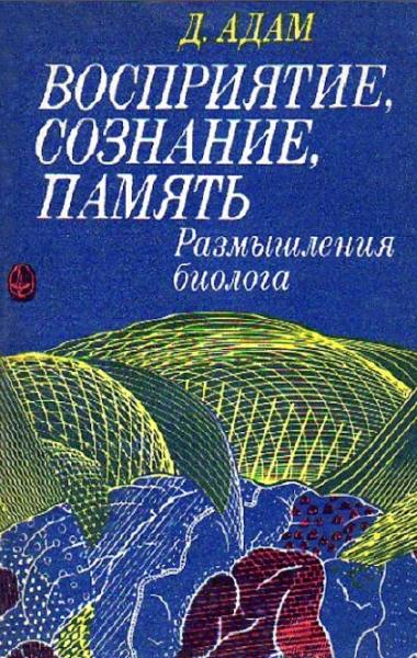 Д. Адам. Восприятие, сознание, память. Размышления биолога