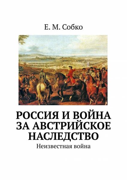 Е.М. Собко. Россия и война за австрийское наследство. Неизвестная война