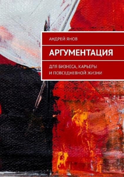 Андрей Янов. Аргументация. Для бизнеса, карьеры и повседневной жизни