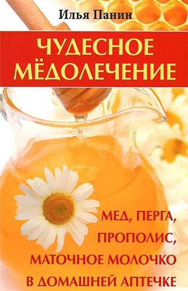 Илья Панин. Чудесное медолечение. Мед, перга, прополис, маточное молочко в домашней аптечке