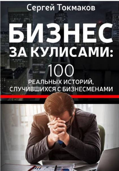 Сергей Токмаков. Бизнес за кулисами. 100 реальных историй, случившихся с бизнесменами