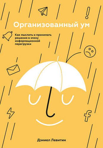 Дэниел Левитин. Организованный ум. Как мыслить и принимать решения в эпоху информационной перегрузки