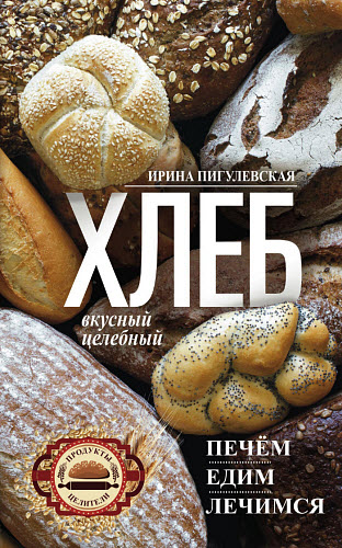 Ирина Пигулевская. Хлеб вкусный, целебный. Печем, едим, лечимся