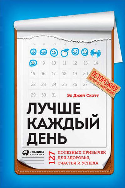 Эс Джей Скотт. Лучше каждый день. 127 полезных привычек для здоровья, счастья и успеха