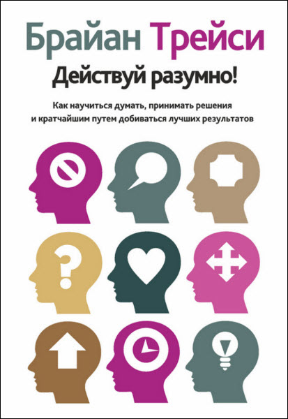 Брайан Трейси. Действуй разумно! Как научиться думать, принимать решения и кратчайшим путем добиваться лучших результатов