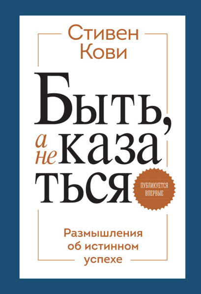 Стивен Кови. Быть, а не казаться. Размышления об истинном успехе