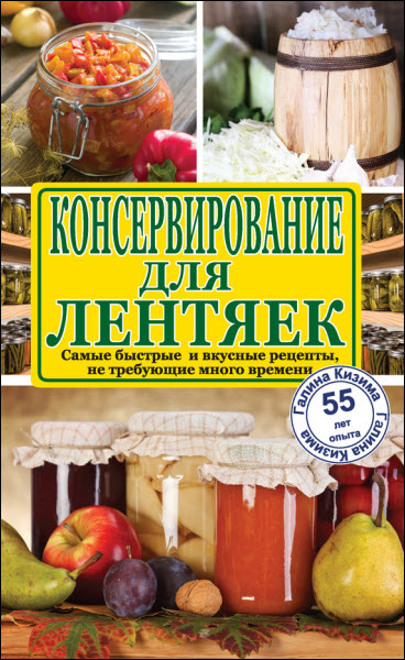 Галина Кизима. Консервирование для лентяек. Самые быстрые и вкусные рецепты, не требующие много времени