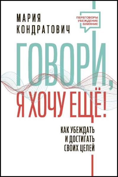 Мария Кондратович. Говори, я хочу еще! Как убеждать и достигать своих целей