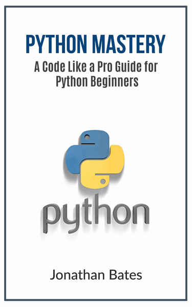 Jonathan Bates. Python Mastery. A Code Like a Pro Guide for Python Beginners