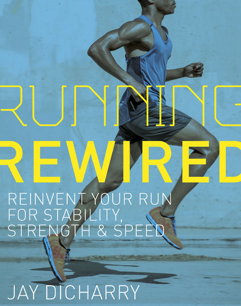 Jay Dicharry. Running Rewired. Reinvent Your Run for Stability, Strength, and Speed